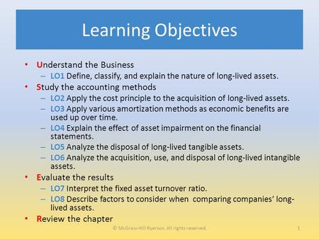 Learning Objectives Understand the Business – LO1 Define, classify, and explain the nature of long-lived assets. Study the accounting methods – LO2 Apply.