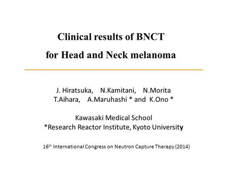 Clinical results of BNCT for Head and Neck melanoma J. Hiratsuka, N.Kamitani, N.Morita T.Aihara, A.Maruhashi * and K.Ono * Kawasaki Medical School *Research.