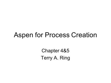 Aspen for Process Creation Chapter 4&5 Terry A. Ring.