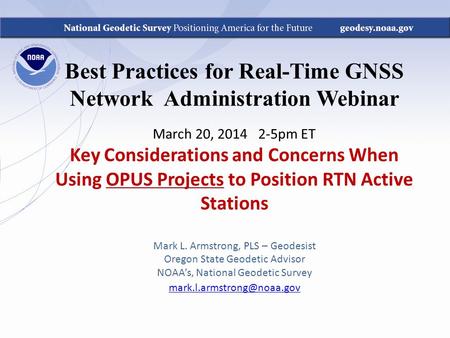 Best Practices for Real-Time GNSS Network Administration Webinar March 20, 2014 2-5pm ET Key Considerations and Concerns When Using OPUS Projects to Position.