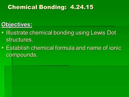 Chemical Bonding: 4.24.15 Objectives:  Illustrate chemical bonding using Lewis Dot structures.  Establish chemical formula and name of ionic compounds.