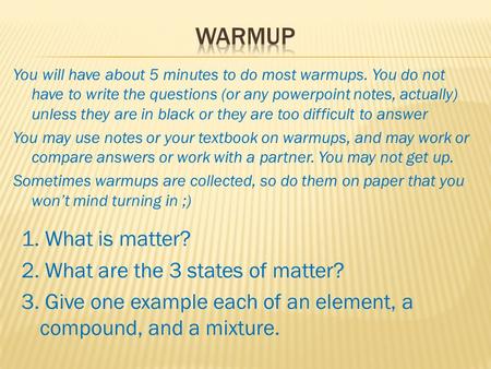 1. What is matter? 2. What are the 3 states of matter? 3. Give one example each of an element, a compound, and a mixture. You will have about 5 minutes.