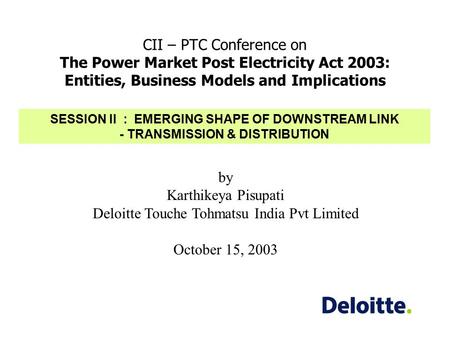 CII – PTC Conference on The Power Market Post Electricity Act 2003: Entities, Business Models and Implications by Karthikeya Pisupati Deloitte Touche Tohmatsu.