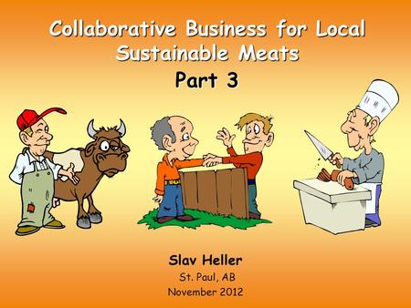 Collaborative Business for Local Sustainable Meats Part 3 Slav Heller St. Paul, AB November 2012.