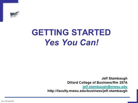 GETTING STARTED Yes You Can! Built by Stambaugh/2009 Jeff Stambaugh Dillard College of Business/Rm 257A