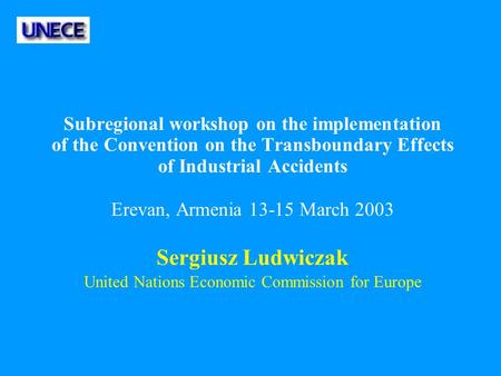 Subregional workshop on the implementation of the Convention on the Transboundary Effects of Industrial Accidents Erevan, Armenia 13-15 March 2003 Sergiusz.