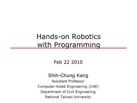 Hands-on Robotics with Programming Feb 22 2010 Shih-Chung Kang Assistant Professor Computer-Aided Engineering (CAE) Department of Civil Engineering National.