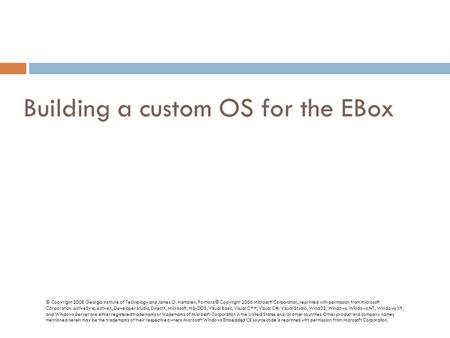 Building a custom OS for the EBox © Copyright 2008 Georgia Institute of Technology and James O. Hamblen, Portions © Copyright 2006 Microsoft Corporation,