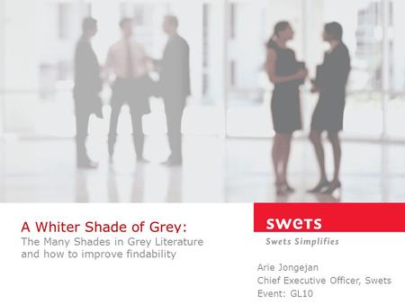 A Whiter Shade of Grey: Arie Jongejan Chief Executive Officer, Swets Event: GL10 The Many Shades in Grey Literature and how to improve findability.