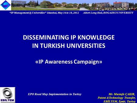 “IP Universities” Istanbul, May 16 to 18, 2012 Albert Long Hall, BOGAZICI UNIVERSITY EPO Road Map Implementation in Turkey Mr. Mustafa ÇAKIR,