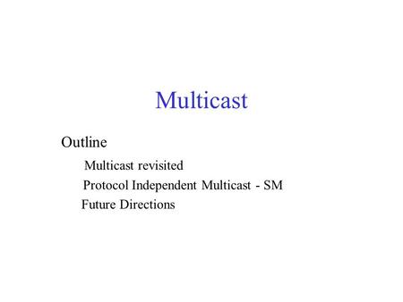 Multicast Outline Multicast revisited Protocol Independent Multicast - SM Future Directions.