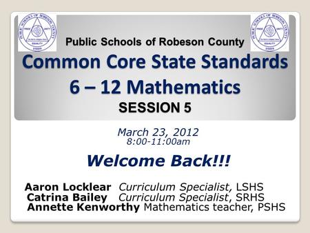 Public Schools of Robeson County Common Core State Standards 6 – 12 Mathematics SESSION 5 March 23, 2012 8:00-11:00am Welcome Back!!! Aaron Locklear Curriculum.