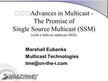 Advances in Multicast - The Promise of Single Source Multicast (SSM) (with a little on multicast DOS) Marshall Eubanks Multicast Technologies