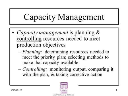 11DSCI4743 Capacity Management Capacity management is planning & controlling resources needed to meet production objectives –Planning: determining resources.