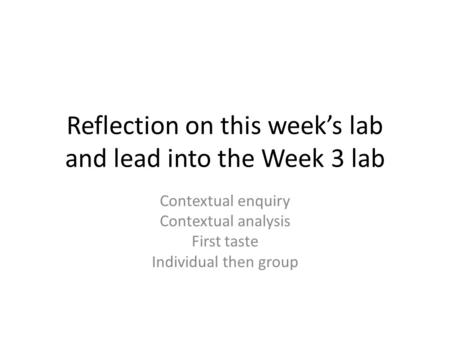 Reflection on this week’s lab and lead into the Week 3 lab Contextual enquiry Contextual analysis First taste Individual then group.