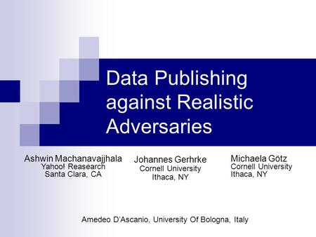 Data Publishing against Realistic Adversaries Johannes Gerhrke Cornell University Ithaca, NY Michaela Götz Cornell University Ithaca, NY Ashwin Machanavajjhala.