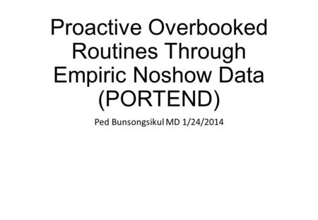 Proactive Overbooked Routines Through Empiric Noshow Data (PORTEND) Ped Bunsongsikul MD 1/24/2014.