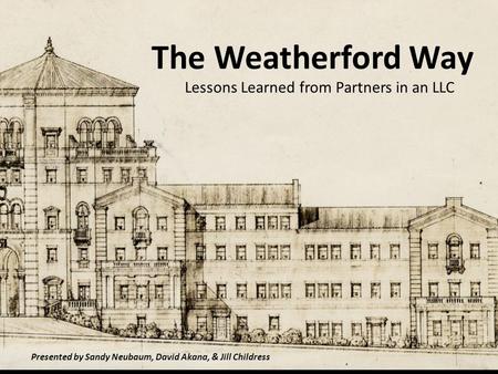 The Weatherford Way Lessons Learned from Partners in an LLC Presented by Sandy Neubaum, David Akana, & Jill Childress.