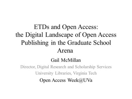 ETDs and Open Access: the Digital Landscape of Open Access Publishing in the Graduate School Arena Gail McMillan Director, Digital Research and Scholarship.