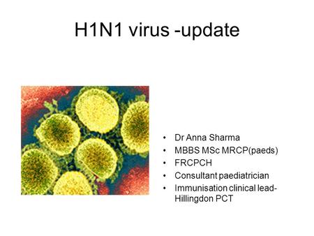 H1N1 virus -update Dr Anna Sharma MBBS MSc MRCP(paeds) FRCPCH Consultant paediatrician Immunisation clinical lead- Hillingdon PCT.