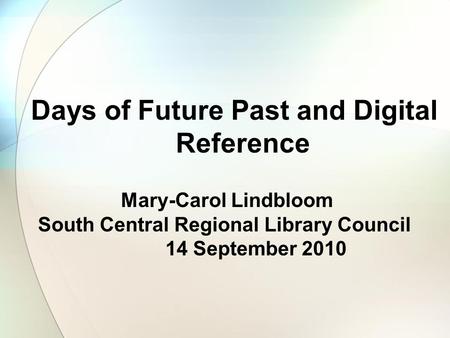 Days of Future Past and Digital Reference Mary-Carol Lindbloom South Central Regional Library Council 14 September 2010.