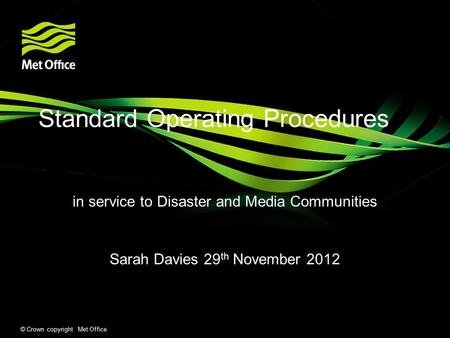 © Crown copyright Met Office Standard Operating Procedures in service to Disaster and Media Communities Sarah Davies 29 th November 2012.