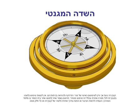 השדה המגנטי קובץ זה נועד אך ורק לשימושם האישי של מורי הפיזיקה ולהוראה בכיתותיהם. אין לעשות שימוש כלשהו בקובץ זה לכל מטרה אחרת ובכלל זה שימוש מסחרי; פרסום.