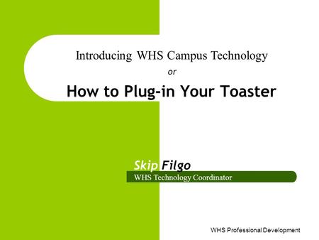 WHS Professional Development How to Plug-in Your Toaster or Introducing WHS Campus Technology Skip Filgo WHS Technology Coordinator.