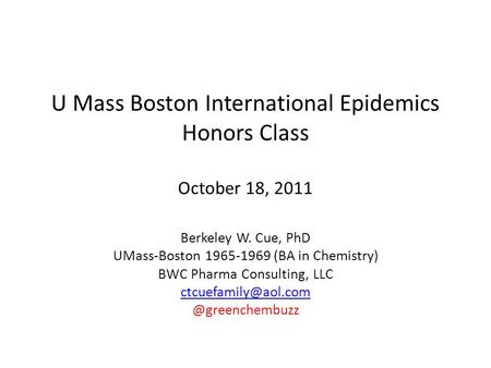 U Mass Boston International Epidemics Honors Class October 18, 2011 Berkeley W. Cue, PhD UMass-Boston 1965-1969 (BA in Chemistry) BWC Pharma Consulting,