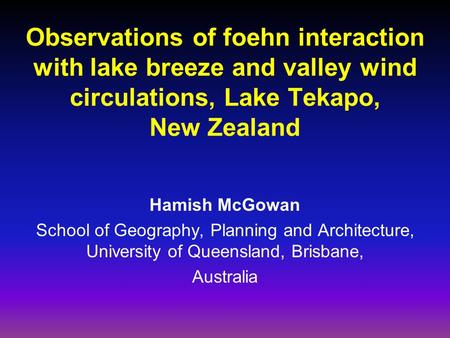 Observations of foehn interaction with lake breeze and valley wind circulations, Lake Tekapo, New Zealand Hamish McGowan School of Geography, Planning.