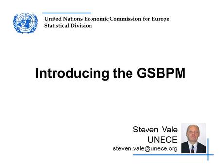 United Nations Economic Commission for Europe Statistical Division Introducing the GSBPM Steven Vale UNECE