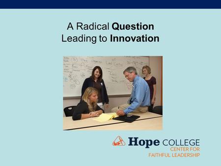 A Radical Question Leading to Innovation. A Radical Question We don’t ask: “Are we doing things right?” We do ask “Are we doing the right things” to educate.