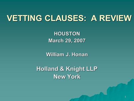 1 VETTING CLAUSES: A REVIEW HOUSTON March 29, 2007 William J. Honan Holland & Knight LLP New York.