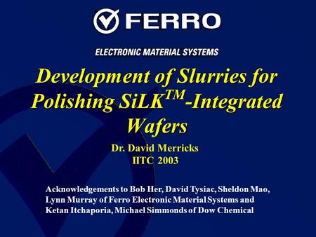 Development of Slurries for Polishing SiLK TM -Integrated Wafers Dr. David Merricks IITC 2003 Acknowledgements to Bob Her, David Tysiac, Sheldon Mao, Lynn.