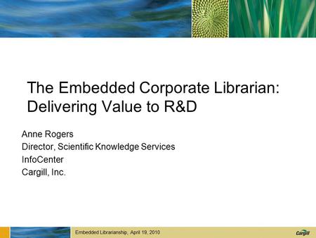 Embedded Librarianship, April 19, 2010 The Embedded Corporate Librarian: Delivering Value to R&D Anne Rogers Director, Scientific Knowledge Services InfoCenter.