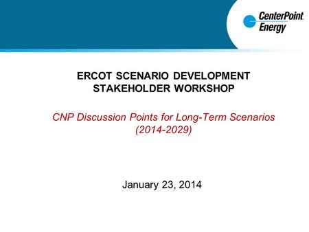 ERCOT SCENARIO DEVELOPMENT STAKEHOLDER WORKSHOP CNP Discussion Points for Long-Term Scenarios (2014-2029) January 23, 2014.