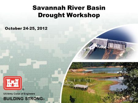 US Army Corps of Engineers BUILDING STRONG ® Savannah River Basin Drought Workshop October 24-25, 2012.