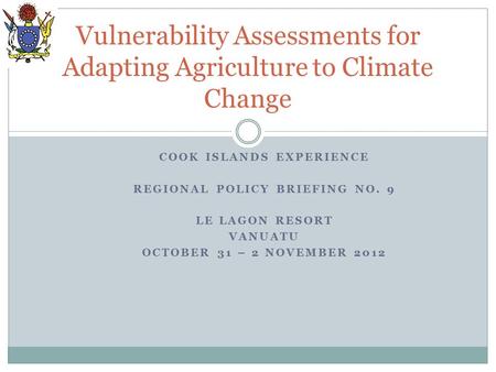 COOK ISLANDS EXPERIENCE REGIONAL POLICY BRIEFING NO. 9 LE LAGON RESORT VANUATU OCTOBER 31 – 2 NOVEMBER 2012 Vulnerability Assessments for Adapting Agriculture.