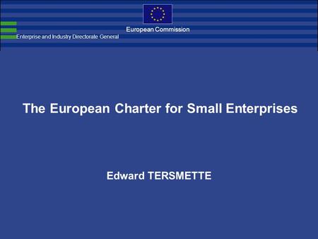 European Commission The European Charter for Small Enterprises Edward TERSMETTE Enterprise and Industry Directorate General.