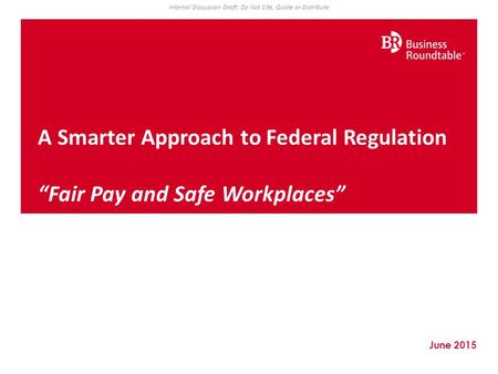 June 2015 A Smarter Approach to Federal Regulation “Fair Pay and Safe Workplaces” Internal Discussion Draft: Do Not Cite, Quote or Distribute.