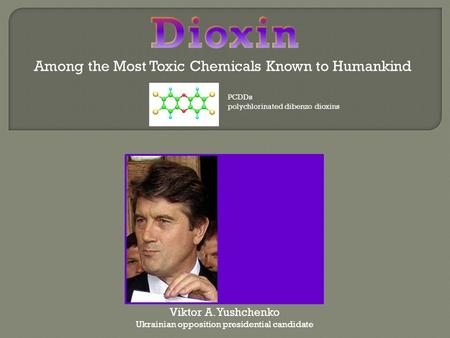 Viktor A. Yushchenko Ukrainian opposition presidential candidate Among the Most Toxic Chemicals Known to Humankind PCDDs polychlorinated dibenzo dioxins.