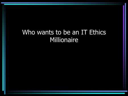 Who wants to be an IT Ethics Millionaire. Rules of Play You will get between 30 seconds and 2 minutes to formulate your answer You can opt out at any.