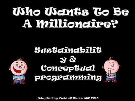 Who Wants To Be A Millionaire? Sustainabilit y & Conceptual programming Adapted by Field of Mars EEC 2010.