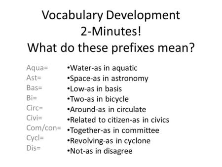 Vocabulary Development 2-Minutes! What do these prefixes mean? Aqua= Ast= Bas= Bi= Circ= Civi= Com/con= Cycl= Dis= Water-as in aquatic Space-as in astronomy.