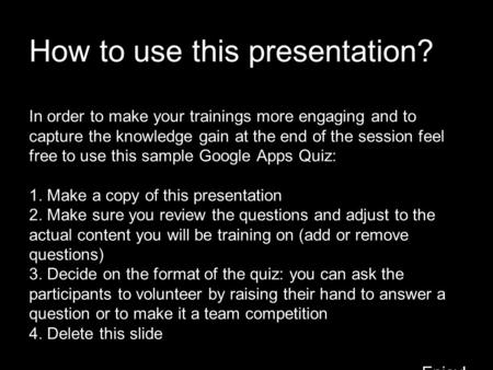 How to use this presentation? In order to make your trainings more engaging and to capture the knowledge gain at the end of the session feel free to use.