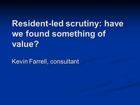 Resident-led scrutiny: have we found something of value? Kevin Farrell, consultant.