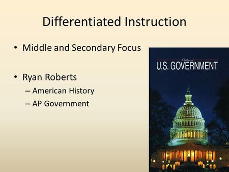 Differentiated Instruction Middle and Secondary Focus Ryan Roberts – American History – AP Government.