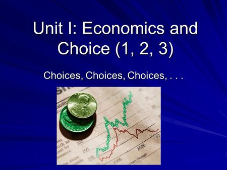 Unit I: Economics and Choice (1, 2, 3) Choices, Choices, Choices,...