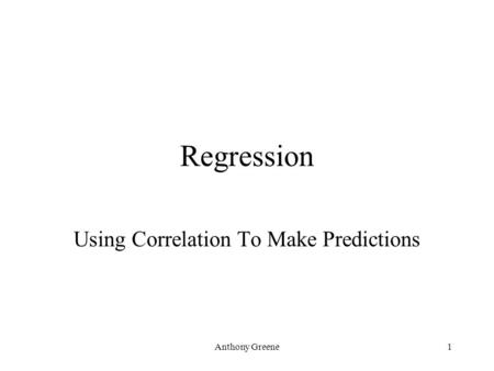 Anthony Greene1 Regression Using Correlation To Make Predictions.