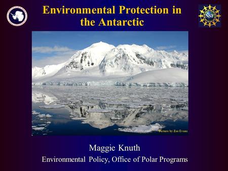 Environmental Protection in the Antarctic Maggie Knuth Environmental Policy, Office of Polar Programs Picture by Zee Evans.